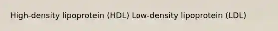 High-density lipoprotein (HDL) Low-density lipoprotein (LDL)