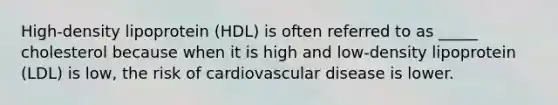 High-density lipoprotein (HDL) is often referred to as _____ cholesterol because when it is high and low-density lipoprotein (LDL) is low, the risk of cardiovascular disease is lower.