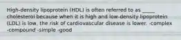 High-density lipoprotein (HDL) is often referred to as _____ cholesterol because when it is high and low-density lipoprotein (LDL) is low, the risk of cardiovascular disease is lower. -complex -compound -simple -good