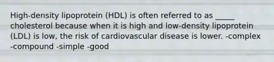 High-density lipoprotein (HDL) is often referred to as _____ cholesterol because when it is high and low-density lipoprotein (LDL) is low, the risk of cardiovascular disease is lower. -complex -compound -simple -good