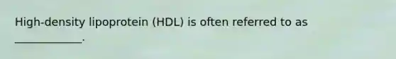 High-density lipoprotein (HDL) is often referred to as ____________.