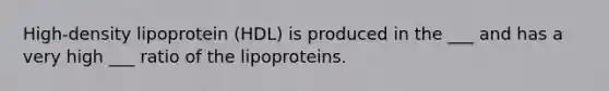 High-density lipoprotein (HDL) is produced in the ___ and has a very high ___ ratio of the lipoproteins.