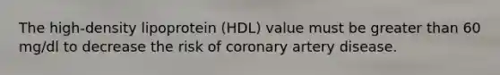 The high-density lipoprotein (HDL) value must be greater than 60 mg/dl to decrease the risk of coronary artery disease.