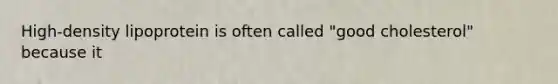 High-density lipoprotein is often called "good cholesterol" because it
