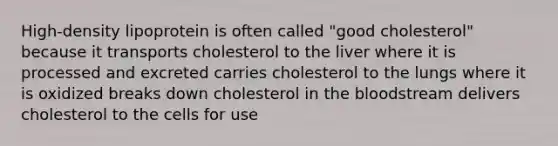 High-density lipoprotein is often called "good cholesterol" because it transports cholesterol to the liver where it is processed and excreted carries cholesterol to the lungs where it is oxidized breaks down cholesterol in the bloodstream delivers cholesterol to the cells for use