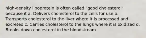 high-density lipoprotein is often called "good cholesterol" because it a. Delivers cholesterol to the cells for use b. Transports cholesterol to the liver where it is processed and excreted c. Carries cholesterol to the lungs where it is oxidized d. Breaks down cholesterol in the bloodstream