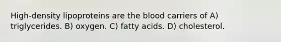 High-density lipoproteins are the blood carriers of A) triglycerides. B) oxygen. C) fatty acids. D) cholesterol.