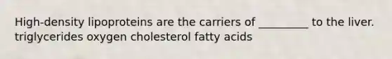 High-density lipoproteins are the carriers of _________ to the liver. triglycerides oxygen cholesterol fatty acids