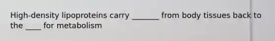 High-density lipoproteins carry _______ from body tissues back to the ____ for metabolism