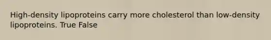 High-density lipoproteins carry more cholesterol than low-density lipoproteins. True False