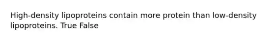 High-density lipoproteins contain more protein than low-density lipoproteins. True False