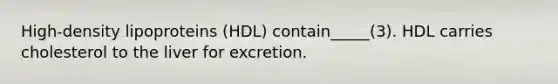 High-density lipoproteins (HDL) contain_____(3). HDL carries cholesterol to the liver for excretion.