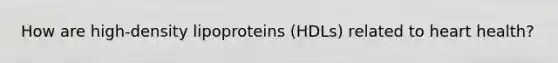 How are high-density lipoproteins (HDLs) related to heart health?