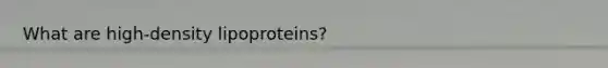 What are high-density lipoproteins?