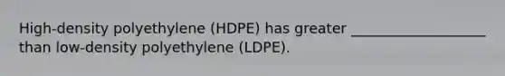 High-density polyethylene (HDPE) has greater ___________________ than low-density polyethylene (LDPE).