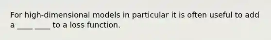 For high-dimensional models in particular it is often useful to add a ____ ____ to a loss function.