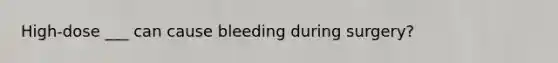 High-dose ___ can cause bleeding during surgery?