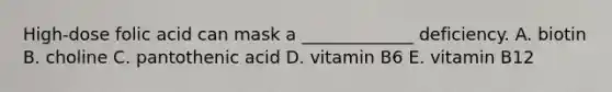 High-dose folic acid can mask a _____________ deficiency. A. biotin B. choline C. pantothenic acid D. vitamin B6 E. vitamin B12