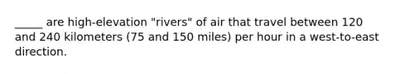 _____ are high-elevation "rivers" of air that travel between 120 and 240 kilometers (75 and 150 miles) per hour in a west-to-east direction.