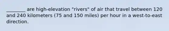 ________ are high-elevation "rivers" of air that travel between 120 and 240 kilometers (75 and 150 miles) per hour in a west-to-east direction.