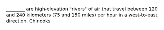 ________ are high-elevation "rivers" of air that travel between 120 and 240 kilometers (75 and 150 miles) per hour in a west-to-east direction. Chinooks