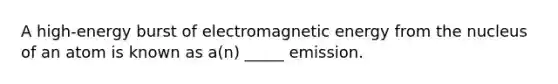 A high-energy burst of electromagnetic energy from the nucleus of an atom is known as a(n) _____ emission.