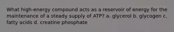 What high-energy compound acts as a reservoir of energy for the maintenance of a steady supply of ATP? a. glycerol b. glycogen c. fatty acids d. creatine phosphate