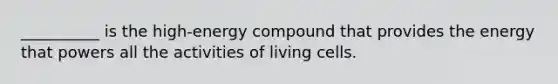 __________ is the high-energy compound that provides the energy that powers all the activities of living cells.