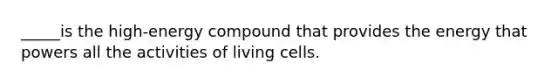 _____is the high-energy compound that provides the energy that powers all the activities of living cells.