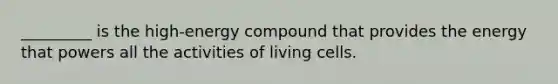 _________ is the high-energy compound that provides the energy that powers all the activities of living cells. ​