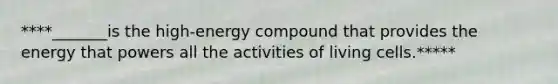 ****_______is the high-energy compound that provides the energy that powers all the activities of living cells.*****