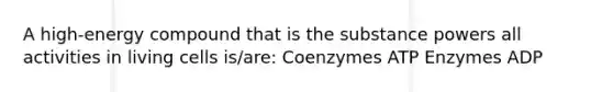 A high-energy compound that is the substance powers all activities in living cells is/are: Coenzymes ATP Enzymes ADP