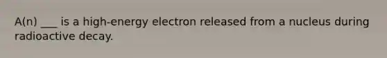 A(n) ___ is a high-energy electron released from a nucleus during radioactive decay.