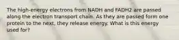 The high-energy electrons from NADH and FADH2 are passed along the electron transport chain. As they are passed form one protein to the next, they release energy. What is this energy used for?