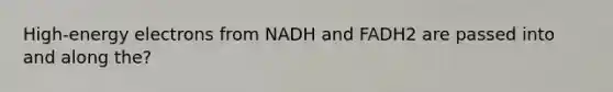 High-energy electrons from NADH and FADH2 are passed into and along the?