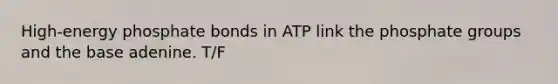 High-energy phosphate bonds in ATP link the phosphate groups and the base adenine. T/F