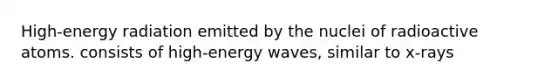 High-energy radiation emitted by the nuclei of radioactive atoms. consists of high-energy waves, similar to x-rays