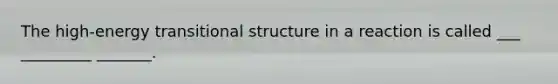 The high-energy transitional structure in a reaction is called ___ _________ _______.