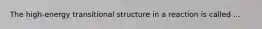 The high-energy transitional structure in a reaction is called ...