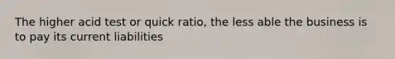 The higher acid test or quick ratio, the less able the business is to pay its current liabilities