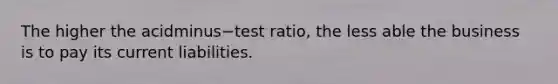 The higher the acidminus−test ​ratio, the less able the business is to pay its current liabilities.