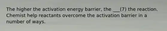 The higher the activation energy barrier, the ___(7) the reaction. Chemist help reactants overcome the activation barrier in a number of ways.