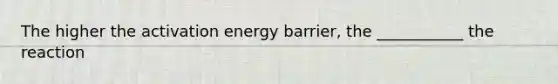 The higher the activation energy barrier, the ___________ the reaction