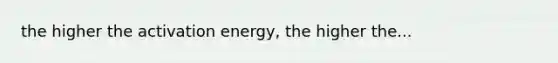 the higher the activation energy, the higher the...