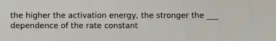 the higher the activation energy, the stronger the ___ dependence of the rate constant