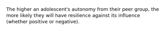 The higher an adolescent's autonomy from their peer group, the more likely they will have resilience against its influence (whether positive or negative).