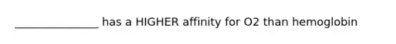 _______________ has a HIGHER affinity for O2 than hemoglobin