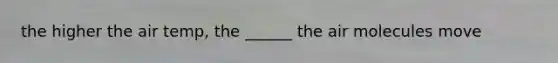 the higher the air temp, the ______ the air molecules move