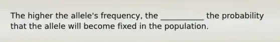 The higher the allele's frequency, the ___________ the probability that the allele will become fixed in the population.