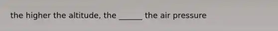 the higher the altitude, the ______ the air pressure